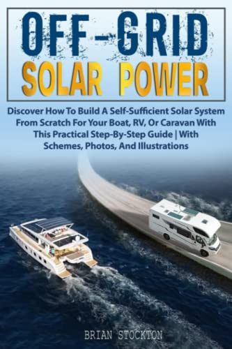 Off-Grid Solar Power: Discover How To Build A Self-Sufficient Solar System From Scratch For Your Boat, RV, Or Caravan With This Practical Step-By-Step Guide | With Schemes, Photos, And Illustrations