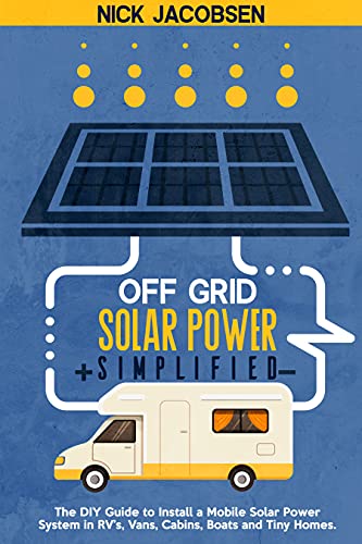 Off-Grid Solar Power Simplified: The DIY Guide to Install a Mobile Solar Power System in RV’S, Vans, Cabins, Boats, and Tiny Homes